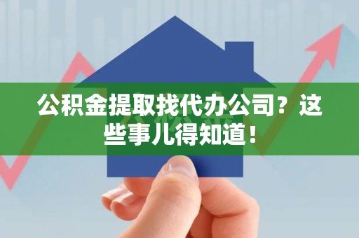 永定公积金提取找代办公司？这些事儿得知道！
