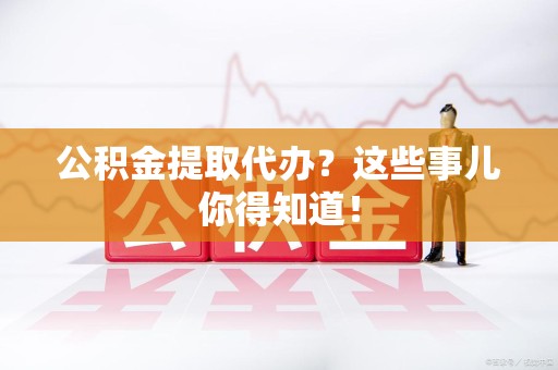 永定公积金提取代办？这些事儿你得知道！