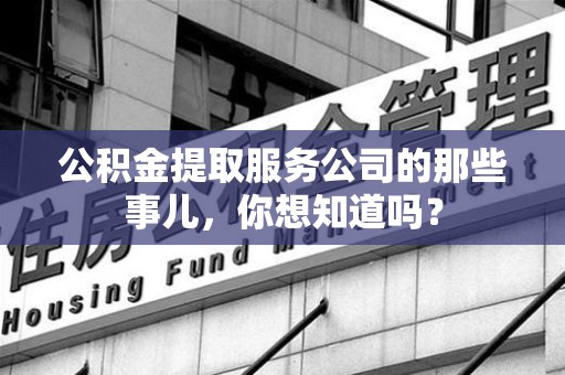 永定公积金提取服务公司的那些事儿，你想知道吗？