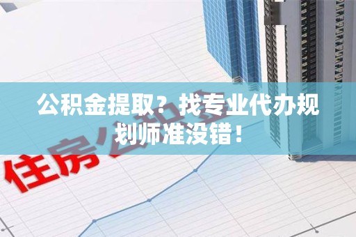 永定公积金提取？找专业代办规划师准没错！