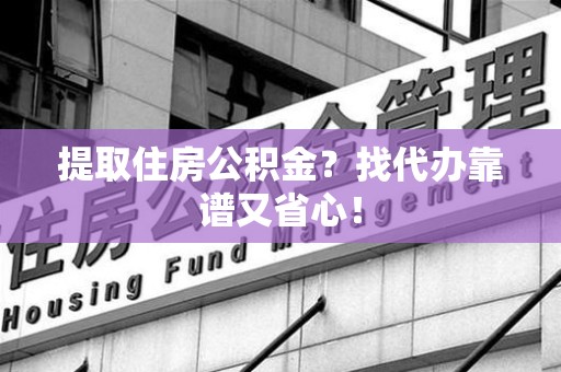 永定提取住房公积金？找代办靠谱又省心！