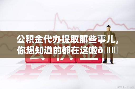 永定公积金代办提取那些事儿，你想知道的都在这啦😉