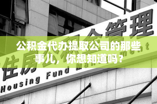永定公积金代办提取公司的那些事儿，你想知道吗？