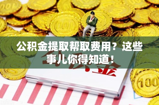 永定公积金提取帮取费用？这些事儿你得知道！