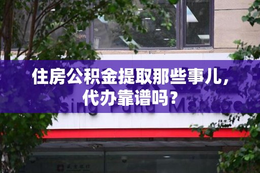 永定住房公积金提取那些事儿，代办靠谱吗？