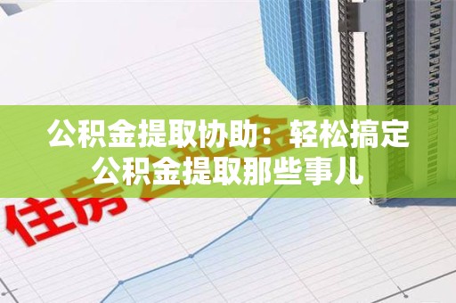 永定公积金提取协助:轻松搞定公积金提取那些事儿 永定公积金提取协助:轻松搞定公积金提取那些事儿