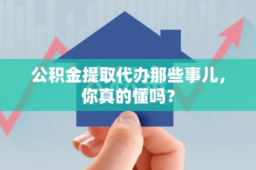 永定公积金提取代办那些事儿，你真的懂吗？