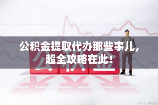 永定公积金提取代办那些事儿,超全攻略在此! 永定公积金提取代办那些事儿,超全攻略在此!