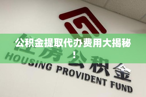 永定公积金提取代办费用大揭秘! 永定公积金提取代办费用大揭秘!