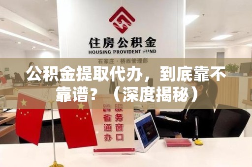 永定公积金提取代办,到底靠不靠谱?(深度揭秘) 永定公积金提取代办,到底靠不靠谱?(深度揭秘)