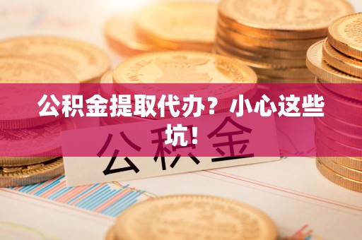 永定公积金提取代办？小心这些坑！