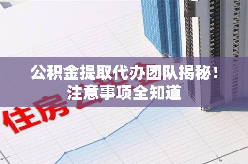 永定公积金提取代办团队揭秘！注意事项全知道
