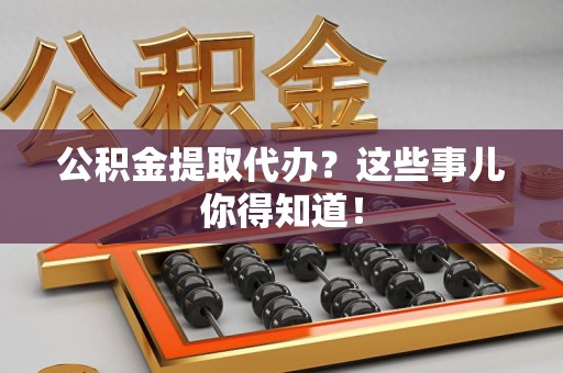 永定公积金提取代办？这些事儿你得知道！