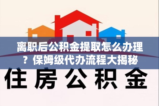 永定离职后公积金提取怎么办理?保姆级代办流程大揭秘 永定离职后公积金提取怎么办理?保姆级代办流程大揭秘
