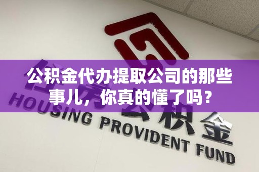永定公积金代办提取公司的那些事儿，你真的懂了吗？