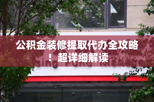 永定公积金装修提取代办全攻略！超详细解读