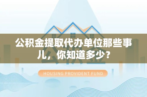 永定公积金提取代办单位那些事儿,你知道多少? 永定公积金提取代办单位那些事儿,你知道多少?