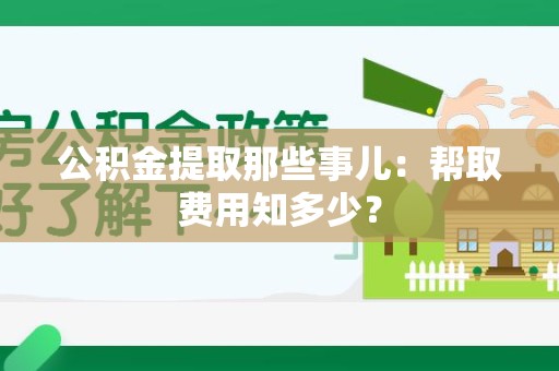永定公积金提取那些事儿:帮取费用知多少? 永定公积金提取那些事儿:帮取费用知多少?