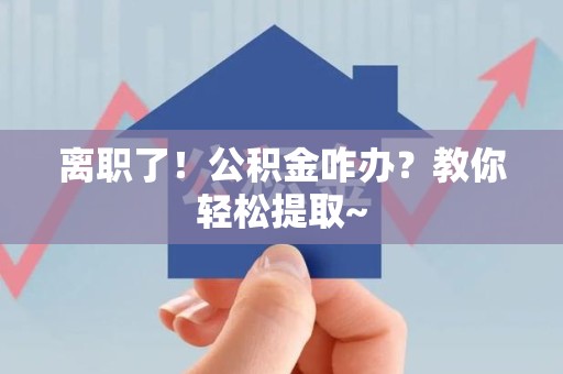 永定离职了！公积金咋办？教你轻松提取~