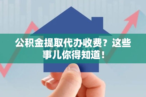 永定公积金提取代办收费？这些事儿你得知道！