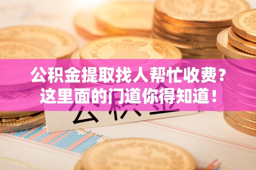 永定公积金提取找人帮忙收费？这里面的门道你得知道！