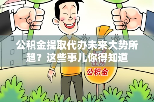 永定公积金提取代办未来大势所趋?这些事儿你得知道 永定公积金提取代办未来大势所趋?这些事儿你得知道