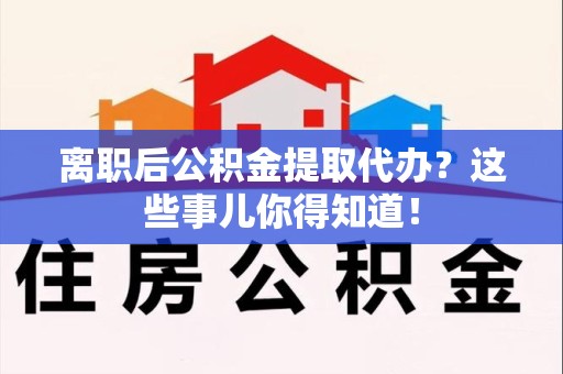 永定离职后公积金提取代办?这些事儿你得知道! 永定离职后公积金提取代办?这些事儿你得知道!