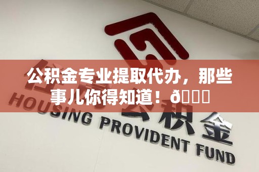永定公积金专业提取代办，那些事儿你得知道！😎