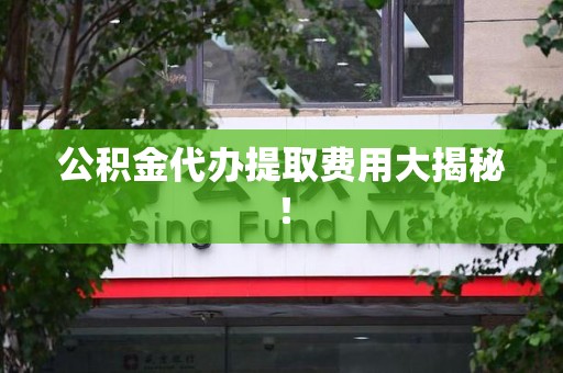 永定公积金代办提取费用大揭秘！