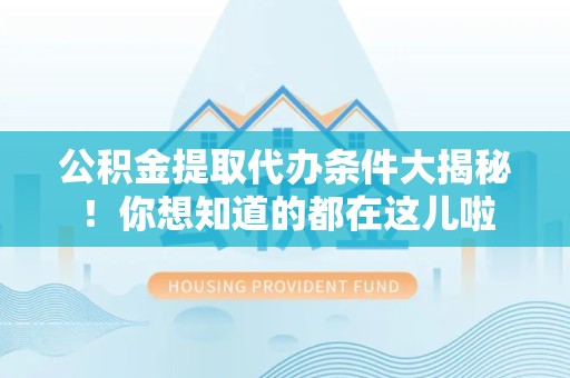 永定公积金提取代办条件大揭秘！你想知道的都在这儿啦