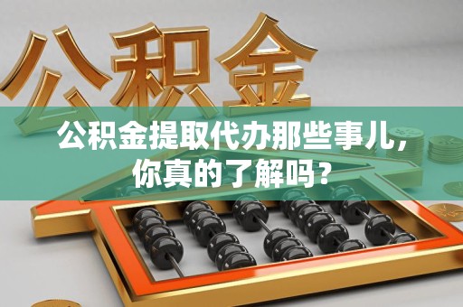 永定公积金提取代办那些事儿，你真的了解吗？
