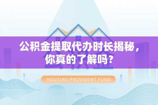 永定公积金提取代办时长揭秘，你真的了解吗？
