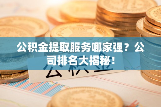 永定公积金提取服务哪家强?公司排名大揭秘! 永定公积金提取服务哪家强?公司排名大揭秘!