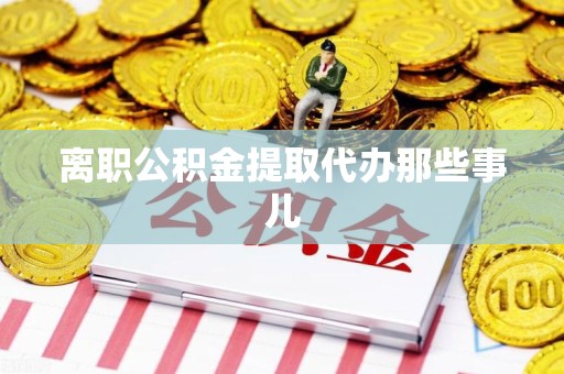 永定离职公积金提取代办那些事儿